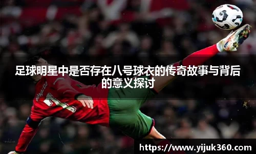 足球明星中是否存在八号球衣的传奇故事与背后的意义探讨