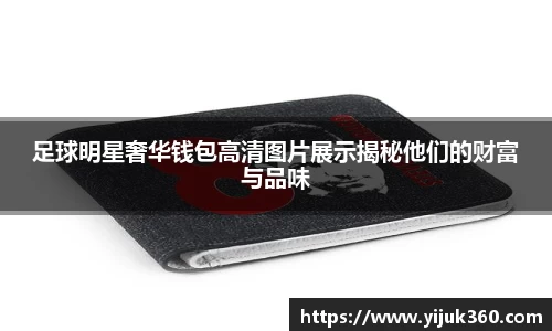 足球明星奢华钱包高清图片展示揭秘他们的财富与品味