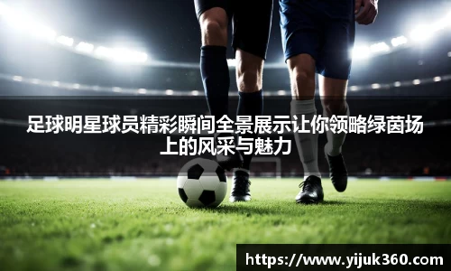 足球明星球员精彩瞬间全景展示让你领略绿茵场上的风采与魅力